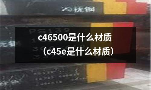 c46500是什么材質（c45e是什么材質）