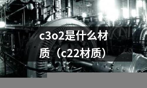 c3o2是什么材質(c22材質)