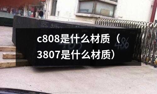 c808是什么材質(zhì)(3807是什么材質(zhì))
