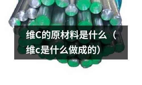 維C的原材料是什么(維c是什么做成的)