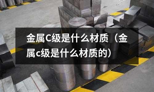 金屬C級是什么材質（金屬c級是什么材質的）