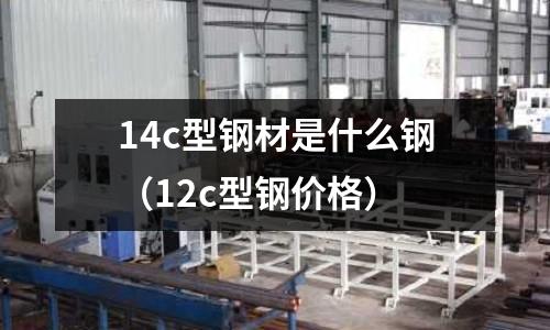 14c型鋼材是什么鋼(12c型鋼價格)