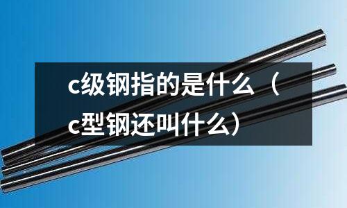 c級(jí)鋼指的是什么(c型鋼還叫什么)