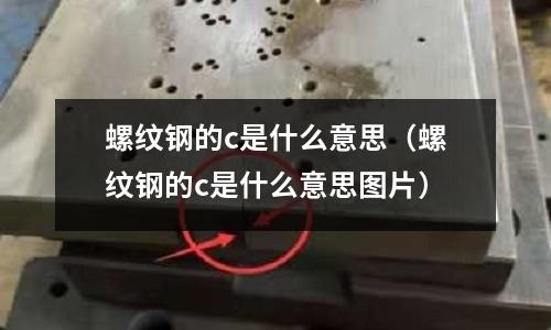 螺紋鋼的c是什么意思(螺紋鋼的c是什么意思圖片)