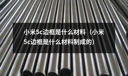 小米5c邊框是什么材料（小米5c邊框是什么材料制成的）