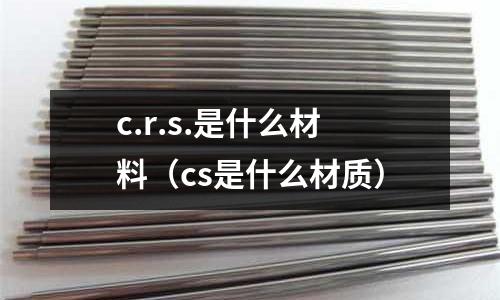 c.r.s.是什么材料（cs是什么材質）