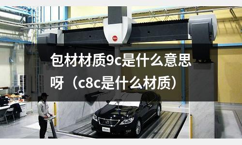 包材材質9c是什么意思呀(c8c是什么材質)