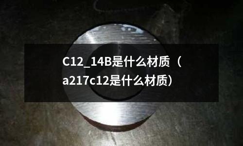 C12_14B是什么材質(zhì)(a217c12是什么材質(zhì))