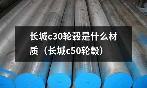 長城c30輪轂是什么材質(長城c50輪轂)