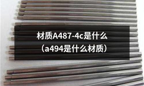 材質A487-4c是什么(a494是什么材質)