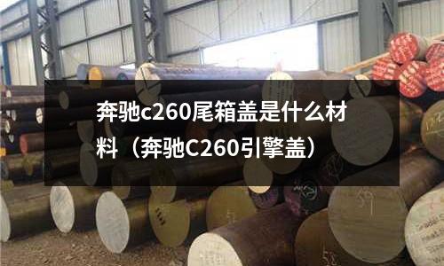 奔馳c260尾箱蓋是什么材料(奔馳C260引擎蓋)