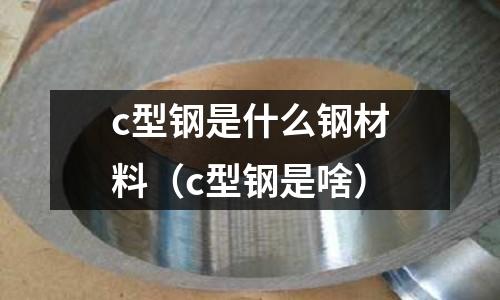 c型鋼是什么鋼材料（c型鋼是啥）