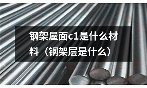 鋼架屋面c1是什么材料(鋼架層是什么)