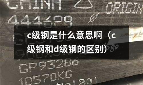c級鋼是什么意思啊(c級鋼和d級鋼的區別)