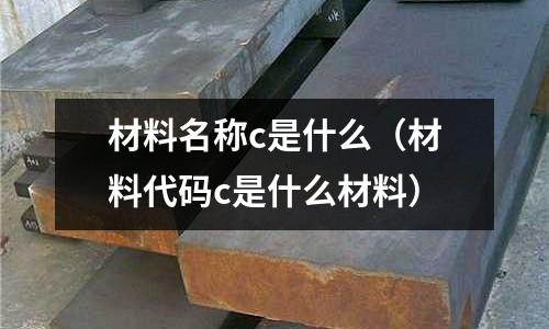 材料名稱c是什么(材料代碼c是什么材料)