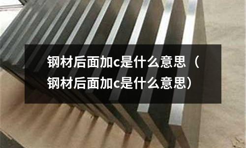 鋼材后面加c是什么意思(鋼材后面加c是什么意思)