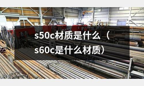 s50c材質(zhì)是什么(s60c是什么材質(zhì))