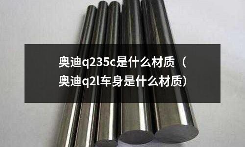 奧迪q235c是什么材質(zhì)(奧迪q2l車(chē)身是什么材質(zhì))