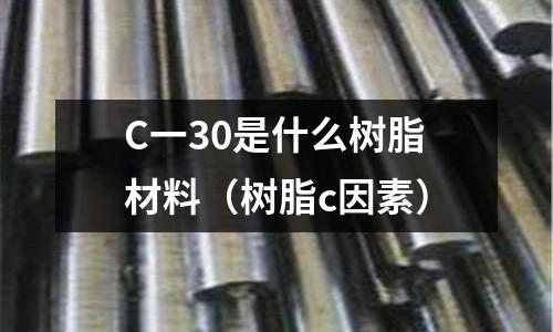 C一30是什么樹(shù)脂材料（樹(shù)脂c因素）