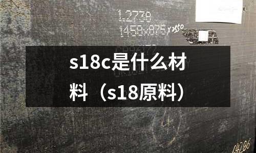s18c是什么材料(s18原料)