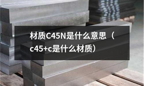 材質(zhì)C45N是什么意思（c45+c是什么材質(zhì)）