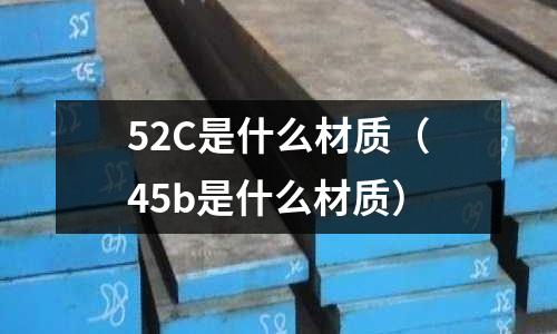 52C是什么材質(zhì)(45b是什么材質(zhì))