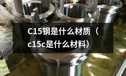 C15鋼是什么材質（c15c是什么材料）