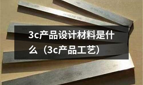 3c產(chǎn)品設計材料是什么（3c產(chǎn)品工藝）