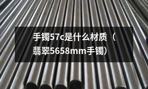 手鐲57c是什么材質(zhì)（翡翠5658mm手鐲）