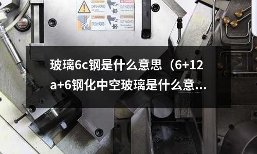 玻璃6c鋼是什么意思（6+12a+6鋼化中空玻璃是什么意思）