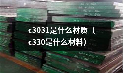 c3031是什么材質(c330是什么材料)
