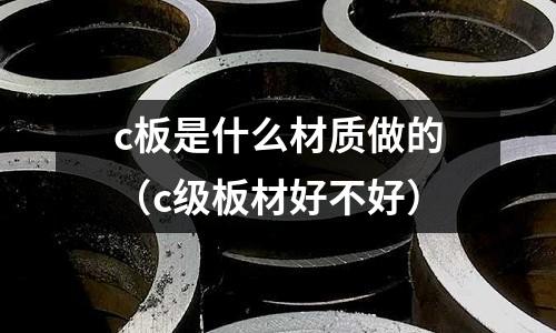 c板是什么材質做的(c級板材好不好)