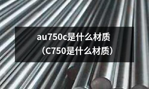 au750c是什么材質（C750是什么材質）