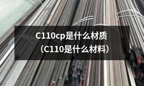 C110cp是什么材質(zhì)(C110是什么材料)