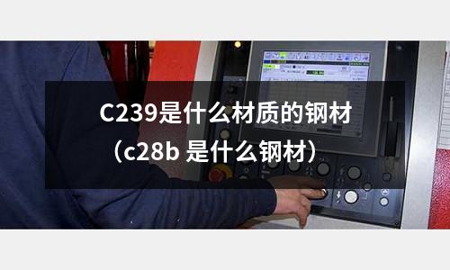C239是什么材質的鋼材（c28b 是什么鋼材）