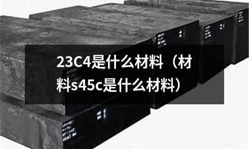 23C4是什么材料（材料s45c是什么材料）