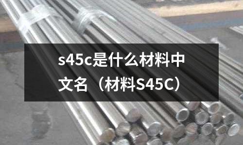 s45c是什么材料中文名(材料S45C)