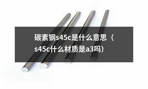 碳素鋼s45c是什么意思（s45c什么材質是a3嗎）