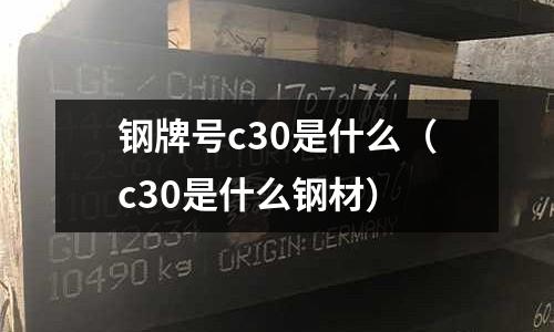 鋼牌號c30是什么(c30是什么鋼材)