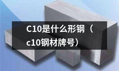 C10是什么形鋼(c10鋼材牌號)