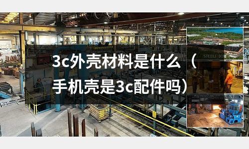 3c外殼材料是什么(手機(jī)殼是3c配件嗎)