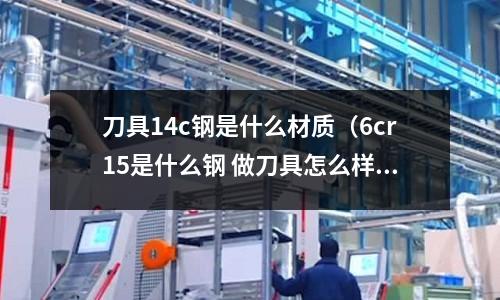 刀具14c鋼是什么材質(6cr15是什么鋼 做刀具怎么樣)