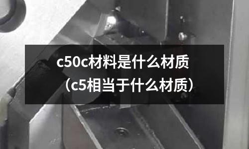 c50c材料是什么材質(zhì)(c5相當(dāng)于什么材質(zhì))