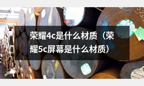 榮耀4c是什么材質（榮耀5c屏幕是什么材質）