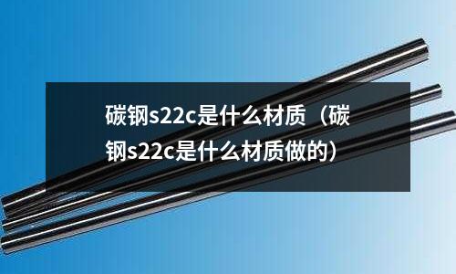 碳鋼s22c是什么材質(zhì)（碳鋼s22c是什么材質(zhì)做的）