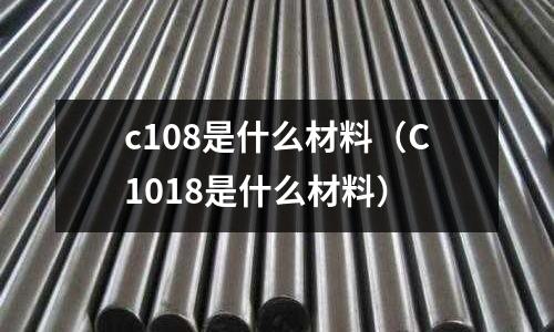 c108是什么材料(C1018是什么材料)
