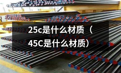 25c是什么材質(zhì)(45C是什么材質(zhì))