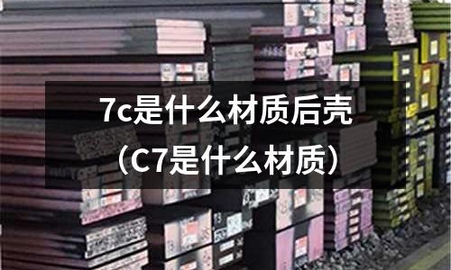 7c是什么材質(zhì)后殼（C7是什么材質(zhì)）