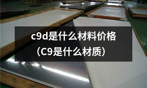 c9d是什么材料價格(C9是什么材質)