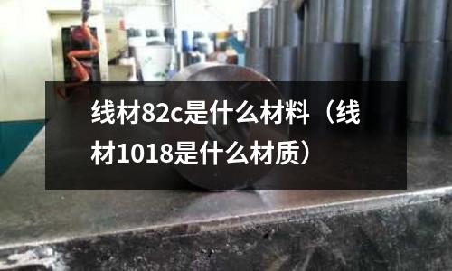 線材82c是什么材料（線材1018是什么材質）